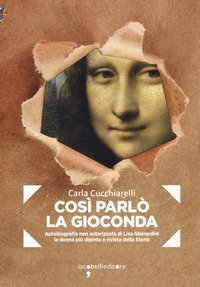 Cosi parlò la Gioconda. Autobiografia non autorizzata di Lisa Gherardini, la donna più dipinta e rivista della storia