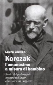 Korczak: l'umanesimo a misura di bambino. Storia del pedagogista martire nel lager con i suoi 203 ragazzi