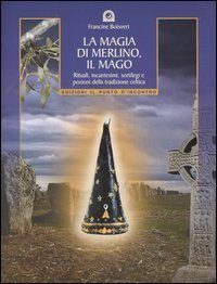 La magia di Merlino, il mago. Rituali, incantesimi, sortilegi e pozioni della tradizione celtica