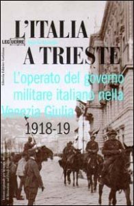 L'Italia a Trieste. L'operato del governo militare italiano nella Venezia Giulia