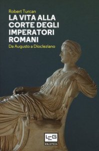 La vita alla corte degli imperatori romani. Da Augusto a Diocleziano