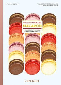 Il piccolo manuale del macaron. Macaron fatti in casa come dal pasticciere