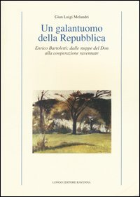 Un galantuomo della Repubblica. Enrico Bartoletti: dalle steppe del Don alla cooperazione ravennate