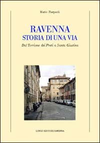 Ravenna. Storia di una via. Dal Torrione dei Preti a Santa Giustina