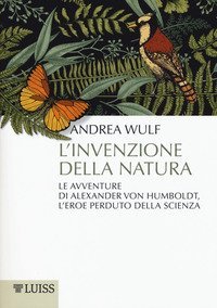 L'invenzione della natura. Le avventure di Alexander Von Humboldt, l'eroe perduto della scienza