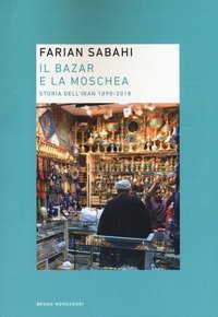 Il bazar e la moschea. Storia dell'Iran 1890-2018