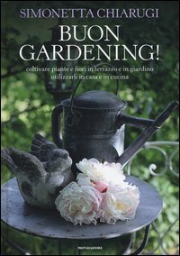 Buon gardening! Coltivare piante e fiori in terrazzo e in giardino, utilizzarli in casa e in cucina