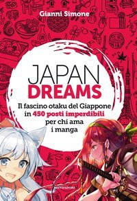 Japan Dreams. Il fascino otaku del Giappone in 450 posti imperdibili per chi ama i manga