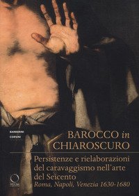 Barocco in chiaroscuro. Persistenze e rielaborazioni del caravaggismo nell'arte del Seicento. Roma, Napoli, Venezia 1630-1680