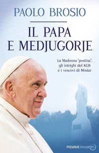 Il papa e Medjugorje. La Madonna «postina», gli intrighi del KGB e i vescovi di Mostar