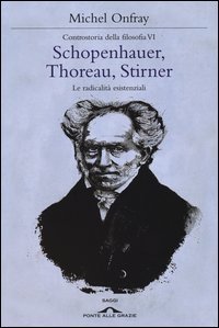 Schopenhauer, Thoreau, Stirner - Le radicalità esistenziali. Controstoria della filosofia. Vol. 6