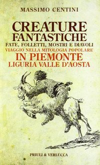 Creature fantastiche. Fate, folletti, mostri e diavoli. Viaggio nella mitologia popolare in Piemonte Liguria Valle d'Aosta