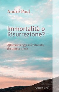 Immortalità o risurrezione? Affacciarsi oggi sull'oltrevita, fra utopia e fede