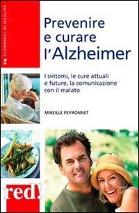 Prevenire e curare l'Alzheimer. I sintomi, le cure attuali e future, la comunicazione con il malato