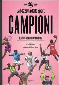 Campioni. Gli atleti che hanno fatto la storia nelle pagine de "La Gazzetta dello Sport (1896-2016)