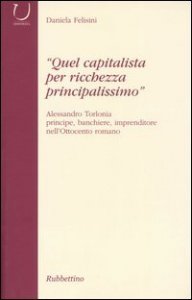 «Quel capitalista per ricchezza principalissimo». Alessandro Torlonia principe, banchiere imprenditore nell'Ottocento romano
