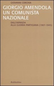 Giorgio Amendola. Un comunista nazionale. Dall'infanzia alla guerra partigiana (1907-1945)