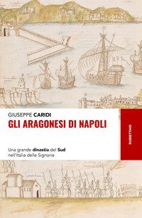 Gli Aragonesi di Napoli. Una grande dinastia del Sud nell'Italia delle Signorie