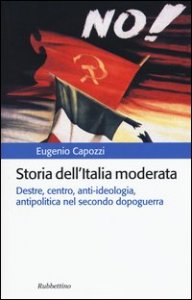 Storia dell'Italia moderata. Destre, centro, anti-ideologia, antipolitica nel secondo dopoguerra