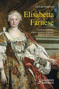 Elisabetta Farnese. Duchessa di Parma, regina consorte di Spagna, matrona d'Europa