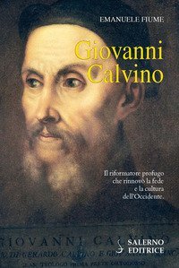 Giovanni Calvino. Il riformatore profugo che rinnovò la fede e la cultura dell'Occidente