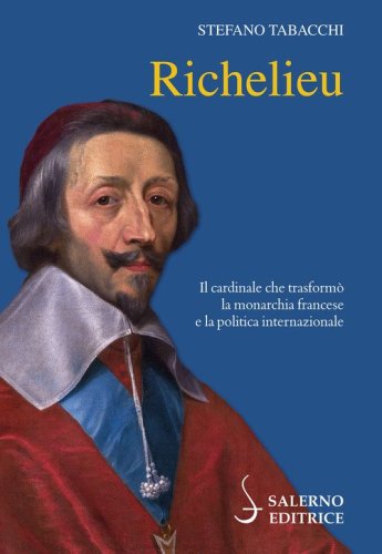 Richelieu. Il cardinale che trasformò la monarchia francese e la politica internazionale