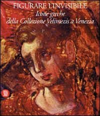 Figurare l'invisibile - Icone greche della collezione Velimezis a Venezia. Ediz. italiana e inglese