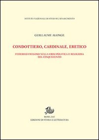 Condottiero, cardinale, eretico. Federico Fregoso nella crisi politica e religiosa del Cinquecento
