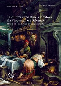 La cultura alimentare a Mantova fra Cinquecento e Seicento. Storie di cibi e banchetti nei carteggi gonzagheschi