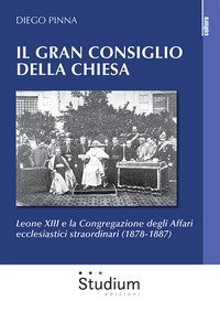 Il gran consiglio della Chiesa. Leone XIII e la Congregazione degli Affari ecclesiastici straordinari (1878-1887)