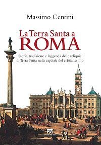 La Terra Santa a Roma. Storia, tradizione e leggenda delle reliquie di Terra Santa nella capitale del cristianesimo