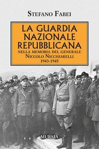 La Guardia Nazionale Repubblicana. Nella memoria del Generale Niccolo Nicchiarelli 1943-1945