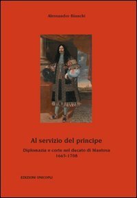 Al servizio del principe. Diplomazia e corte nel ducato di Mantova 1665-1708