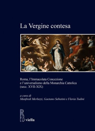 La Vergine contesa. Roma, l'Immacolata Concezione e l'universalismo della Monarchia Cattolica (secc. XVII-XIX)