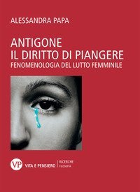 Antigone. Il diritto di piangere. Fenomenologia del lutto femminile