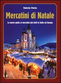 Mercatini di Natale. La nuova guida ai mercatini pi&ugrave; belli in Italia ed Europa