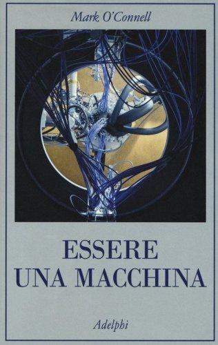 Essere una macchina. Un viaggio attraverso cyborg, utopisti, hacker e futurologi per risolvere il modesto problema della morte