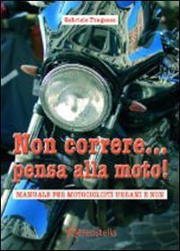 Non correre - .. pensa alla moto. Manuale per motociclisti urbani e non