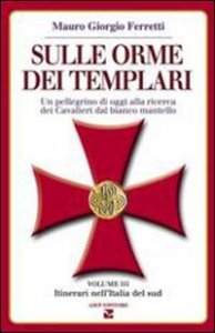 Sulle orme dei templari. Un pellegrino di oggi alla ricerca dei Cavalieri dal bianco mantello. Vol. 3: Sei itinerari nell'Italia del Sud. - Sei itinerari nell'Italia del Sud