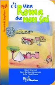 C'&egrave; una Roma che non sai. Dieci itinerari fuori dai luoghi comuni della Citt&agrave; Eterna