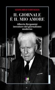 Il giornale &egrave; il mio amore. Alberto Bergamini inventore del giornalismo moderno