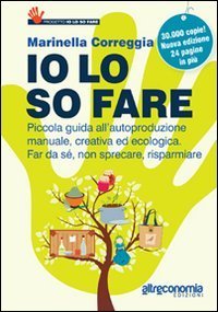 Io lo so fare. Manuale di autoproduzione creativa ed ecologica, dal cibo ai cosmetici. Per far da s&eacute;, riusare e risparmiare