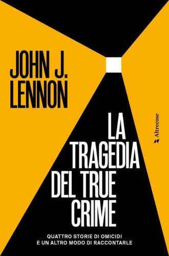 La tragedia del true crime. Quattro storie di omicidi e un altro modo di raccontarle