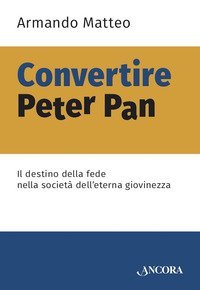 Convertire Peter Pan. Il destino della fede nella societ&agrave; dell'eterna giovinezza