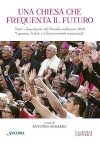 Una Chiesa che frequenta il futuro. Tutti i documenti del Sinodo ordinario del 2018 &laquo;I giovani, la fede e il discernimento vocazionale&raquo;