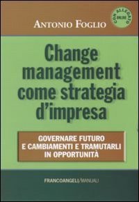 Change management come strategia d'impresa. Governare futuro e cambiamenti e tramutarli in opportunit&agrave;