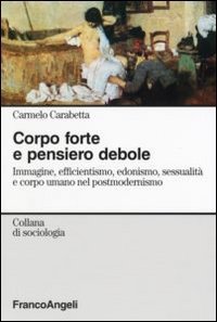 Corpo forte e pensiero debole. Immagine, efficientismo, edonismo, sessualit&agrave; e corpo umano nel postmodernismo