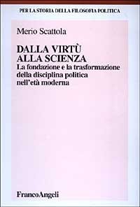 Dalla virt&ugrave; alla scienza. La fondazione e la trasformazione della disciplina politica nell'et&agrave; moderna