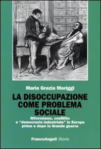 La disoccupazione come problema sociale. Riformismo, conflitto e &laquo;democrazia industriale&raquo; in Europa prima e dopo la Grande guerra