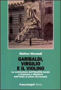 Garibaldi, Virgilio e il violino. La costruzione dell'identit&agrave; locale a Cremona e Mantova dall'Unit&agrave; al primo Novecento
